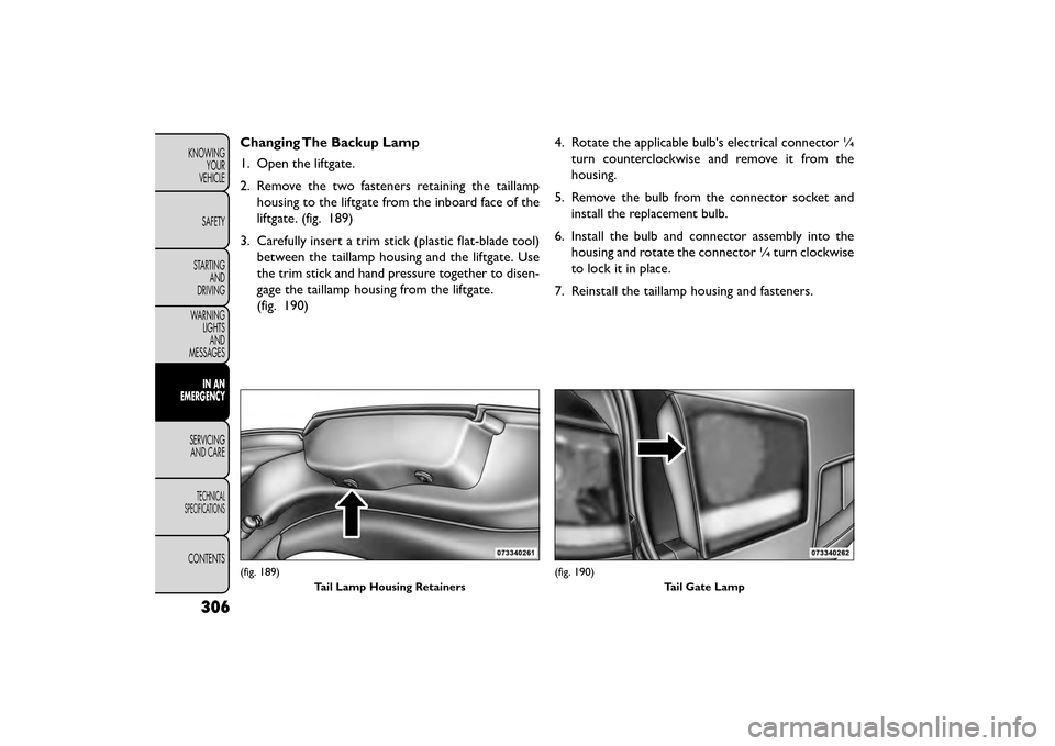 FIAT FREEMONT 2015 1.G Owners Manual Changing The Backup Lamp
1. Open the liftgate.
2. Remove the two fasteners retaining the taillamphousing to the liftgate from the inboard face of the
liftgate. (fig. 189)
3. Carefully insert a trim st FIAT FREEMONT 2015 1.G Owners Manual Changing The Backup Lamp
1. Open the liftgate.
2. Remove the two fasteners retaining the taillamphousing to the liftgate from the inboard face of the
liftgate. (fig. 189)
3. Carefully insert a trim st