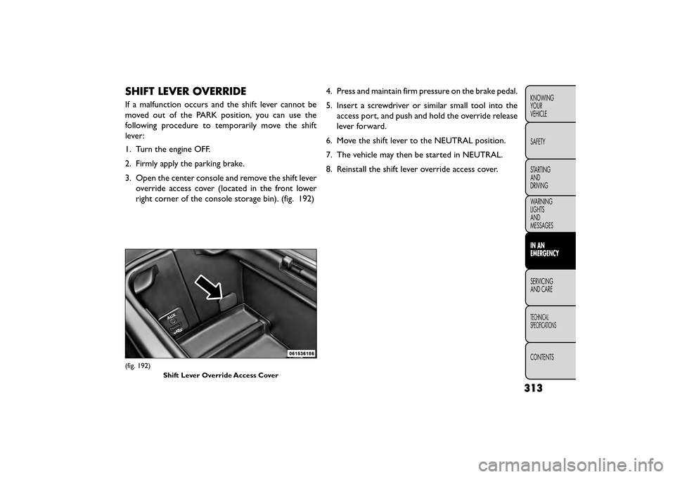 FIAT FREEMONT 2015 1.G Owners Manual SHIFT LEVER OVERRIDE
If a malfunction occurs and the shift lever cannot be
moved out of the PARK position, you can use the
following procedure to temporarily move the shift
lever :
1. Turn the engine FIAT FREEMONT 2015 1.G Owners Manual SHIFT LEVER OVERRIDE
If a malfunction occurs and the shift lever cannot be
moved out of the PARK position, you can use the
following procedure to temporarily move the shift
lever :
1. Turn the engine