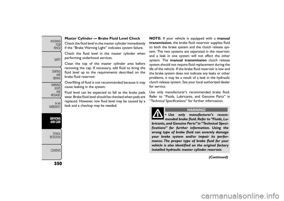 FIAT FREEMONT 2015 1.G Owners Manual Master Cylinder — Brake Fluid Level Check
Check the fluid level in the master cylinder immediately
if the “Brake Warning Light” indicates system failure.
Check the fluid level in the master cyli FIAT FREEMONT 2015 1.G Owners Manual Master Cylinder — Brake Fluid Level Check
Check the fluid level in the master cylinder immediately
if the “Brake Warning Light” indicates system failure.
Check the fluid level in the master cyli