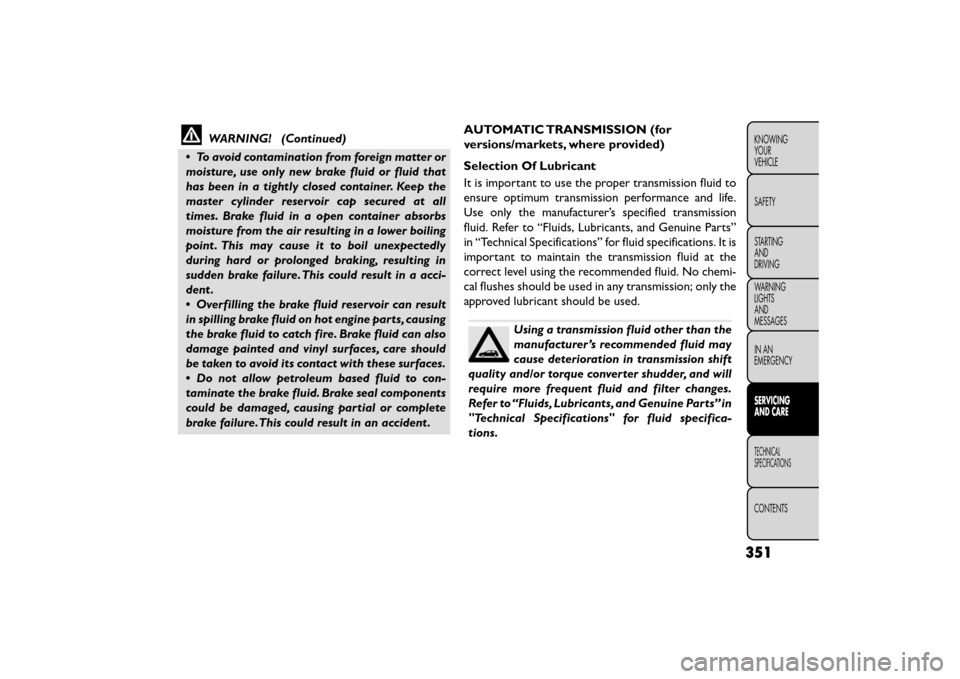 FIAT FREEMONT 2015 1.G Owners Manual WARNING! (Continued)
• To avoid contamination from foreign matter or
moisture, use only new brake fluid or fluid that
has been in a tightly closed container. Keep the
master cylinder reservoir cap s