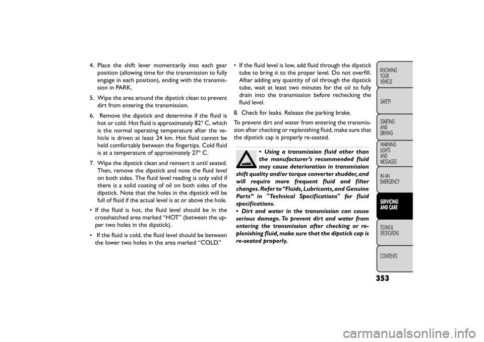 FIAT FREEMONT 2015 1.G Owners Manual 4. Place the shift lever momentarily into each gearposition (allowing time for the transmission to fully
engage in each position), ending with the transmis-
sion in PARK.
5. Wipe the area around the d FIAT FREEMONT 2015 1.G Owners Manual 4. Place the shift lever momentarily into each gearposition (allowing time for the transmission to fully
engage in each position), ending with the transmis-
sion in PARK.
5. Wipe the area around the d