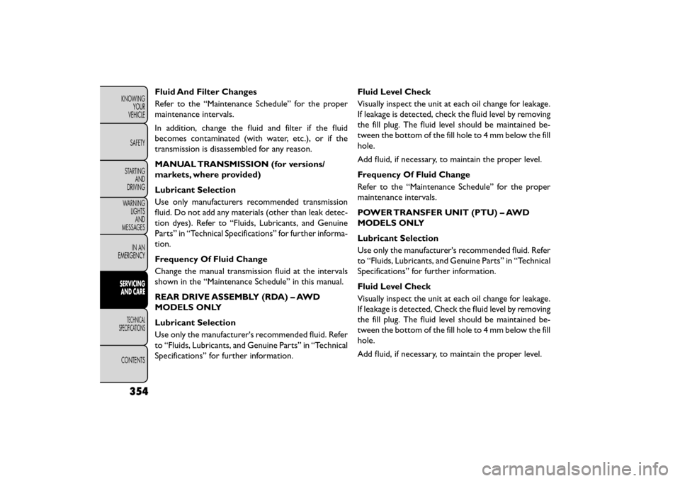 FIAT FREEMONT 2015 1.G Owners Manual Fluid And Filter Changes
Refer to the “Maintenance Schedule” for the proper
maintenance intervals.
In addition, change the fluid and filter if the fluid
becomes contaminated (with water, etc.), or