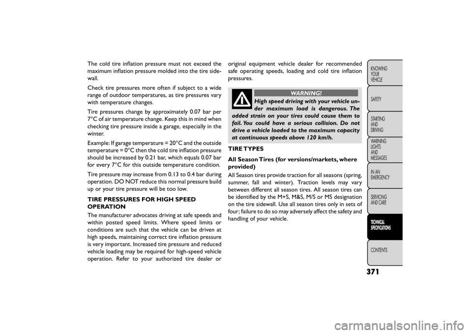 FIAT FREEMONT 2015 1.G Owners Manual The cold tire inflation pressure must not exceed the
maximum inflation pressure molded into the tire side-
wall.
Check tire pressures more often if subject to a wide
range of outdoor temperatures, as 