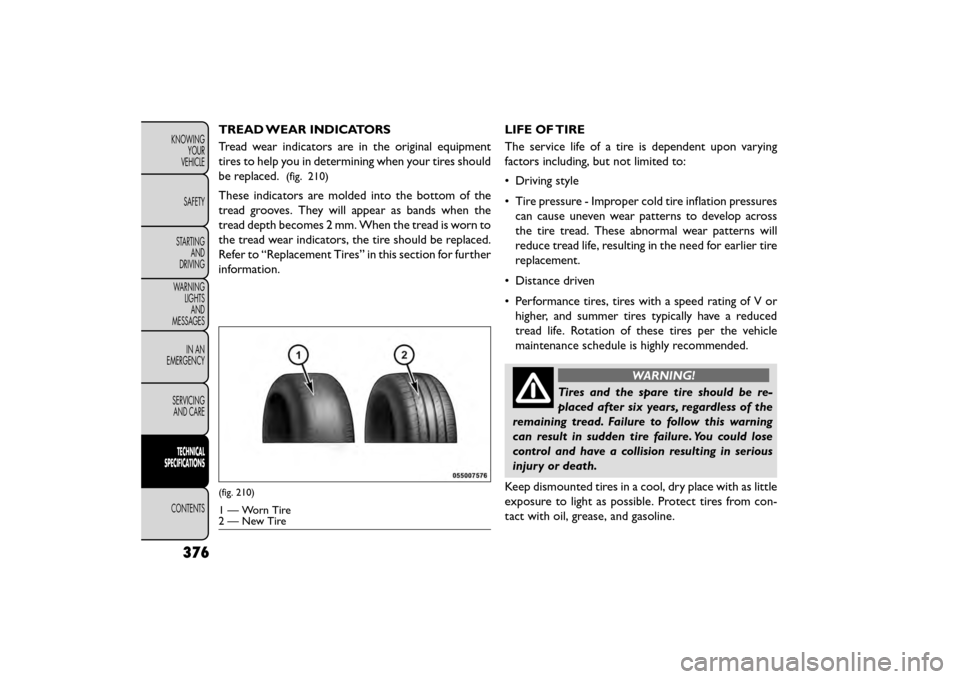 FIAT FREEMONT 2015 1.G Service Manual TREAD WEAR INDICATORS
Tread wear indicators are in the original equipment
tires to help you in determining when your tires should
be replaced.
(fig. 210)
These indicators are molded into the bottom of