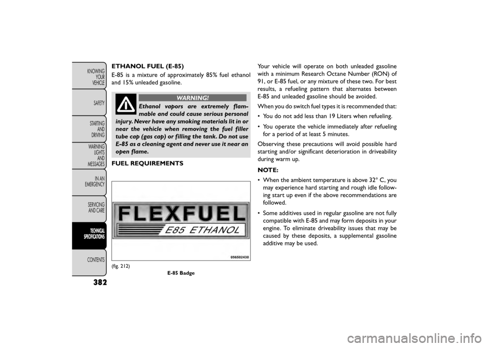 FIAT FREEMONT 2015 1.G Owners Manual ETHANOL FUEL (E-85)
E-85 is a mixture of approximately 85% fuel ethanol
and 15% unleaded gasoline.
WARNING!
Ethanol vapors are extremely flam-
mable an
d could cause serious personal
injury. Never ha FIAT FREEMONT 2015 1.G Owners Manual ETHANOL FUEL (E-85)
E-85 is a mixture of approximately 85% fuel ethanol
and 15% unleaded gasoline.
WARNING!
Ethanol vapors are extremely flam-
mable an
d could cause serious personal
injury. Never ha