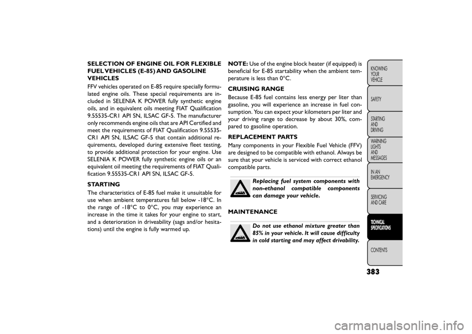FIAT FREEMONT 2015 1.G Owners Manual SELECTION OF ENGINE OIL FOR FLEXIBLE
FUEL VEHICLES (E-85) AND GASOLINE
VEHICLES
FFV vehicles operated on E-85 require specially formu-
lated engine oils. These special requirements are in-
cluded in S FIAT FREEMONT 2015 1.G Owners Manual SELECTION OF ENGINE OIL FOR FLEXIBLE
FUEL VEHICLES (E-85) AND GASOLINE
VEHICLES
FFV vehicles operated on E-85 require specially formu-
lated engine oils. These special requirements are in-
cluded in S