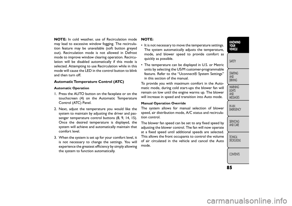 FIAT FREEMONT 2015 1.G Owners Manual NOTE:In cold weather, use of Recirculation mode
may lead to excessive window fogging. The recircula-
tion feature may be unavailable (soft button greyed
out). Recirculation mode is not allowed in Defr