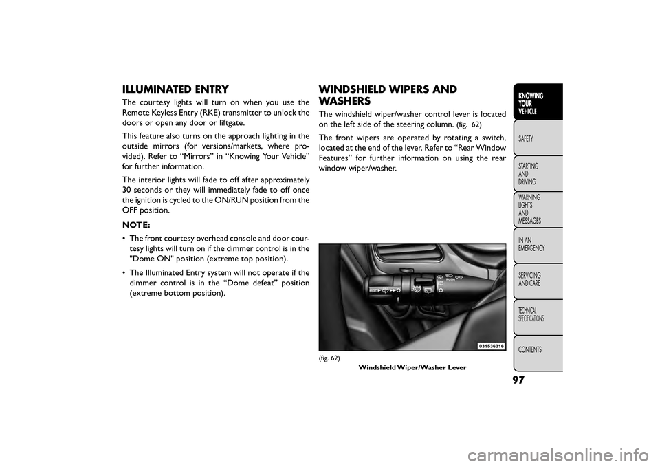 FIAT FREEMONT 2016 1.G User Guide ILLUMINATED ENTRY
The courtesy lights will turn on when you use the
Remote Keyless Entry (RKE) transmitter to unlock the
doors or open any door or liftgate.
This feature also turns on the approach lig