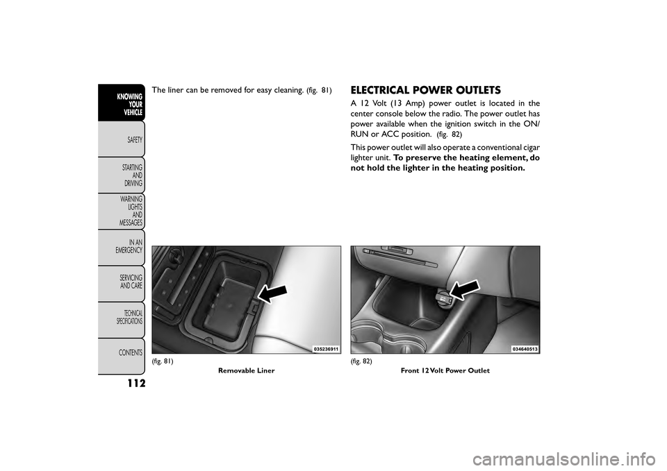 FIAT FREEMONT 2016 1.G Owners Manual The liner can be removed for easy cleaning.(fig. 81)ELECTRICAL POWER OUTLETS
A 12 Volt (13 Amp) power outlet is located in the
center console below the radio. The power outlet has
power available when FIAT FREEMONT 2016 1.G Owners Manual The liner can be removed for easy cleaning.(fig. 81)ELECTRICAL POWER OUTLETS
A 12 Volt (13 Amp) power outlet is located in the
center console below the radio. The power outlet has
power available when