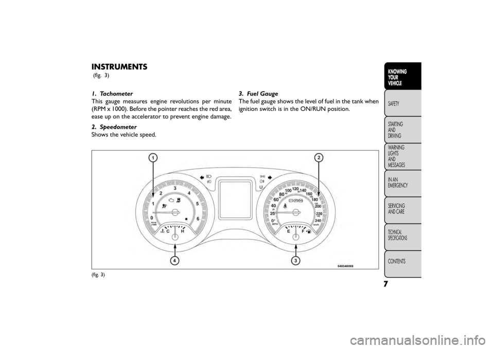 FIAT FREEMONT 2016 1.G Owners Manual INSTRUMENTS
(fig. 3)
1. Tachometer
This gauge measures engine revolutions per minute
(RPM x 1000). Before the pointer reaches the red area,
ease up on the accelerator to prevent engine damage.
2. Spee FIAT FREEMONT 2016 1.G Owners Manual INSTRUMENTS
(fig. 3)
1. Tachometer
This gauge measures engine revolutions per minute
(RPM x 1000). Before the pointer reaches the red area,
ease up on the accelerator to prevent engine damage.
2. Spee