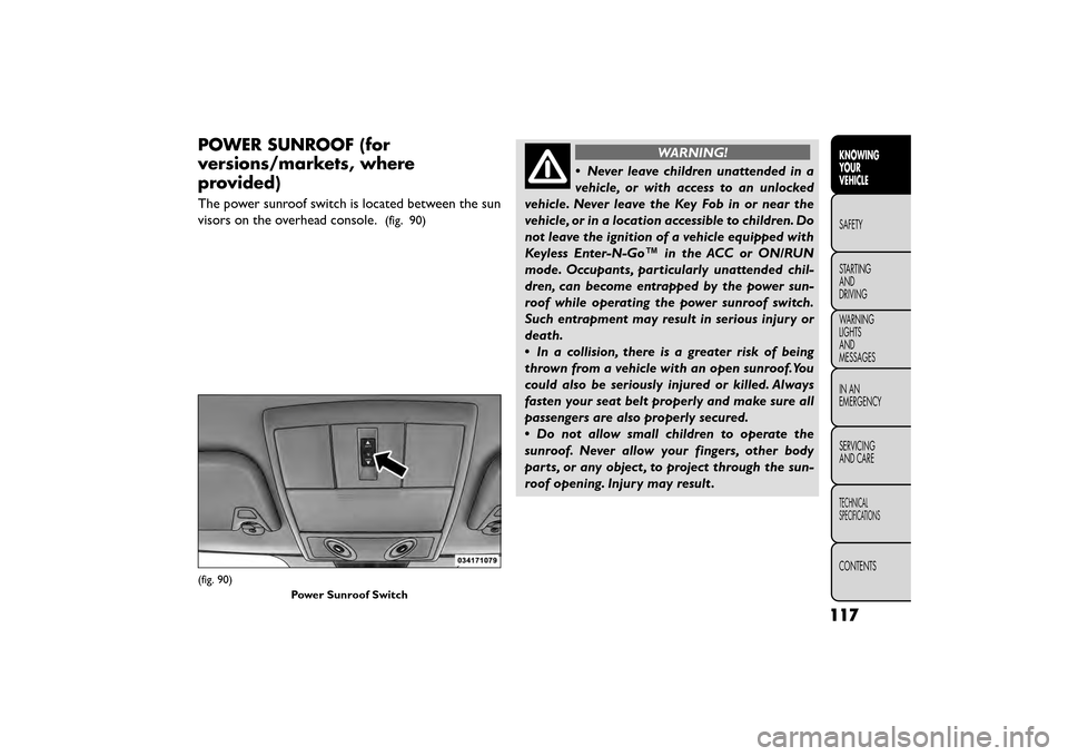 FIAT FREEMONT 2016 1.G Owners Manual POWER SUNROOF (for
versions/markets, where
provided)
The power sunroof switch is located between the sun
visors on the overhead console.
(fig. 90)
WARNING!
• Never leave children unattended in a
v e FIAT FREEMONT 2016 1.G Owners Manual POWER SUNROOF (for
versions/markets, where
provided)
The power sunroof switch is located between the sun
visors on the overhead console.
(fig. 90)
WARNING!
• Never leave children unattended in a
v e