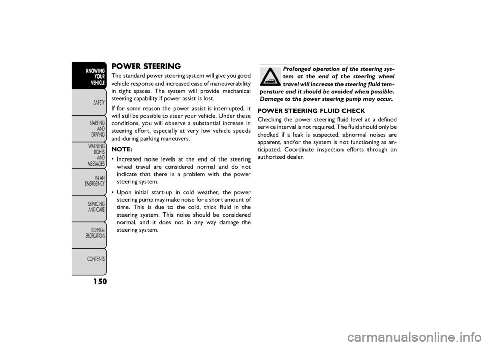 FIAT FREEMONT 2016 1.G User Guide POWER STEERING
The standard power steering system will give you good
vehicle response and increased ease of maneuverability
in tight spaces. The system will provide mechanical
steering capability if p