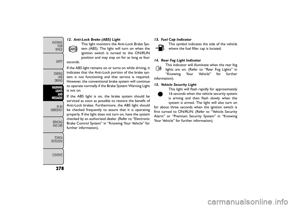 FIAT FREEMONT 2016 1.G Owners Manual 12. Anti-Lock Brake (ABS) LightThis light monitors the Anti-Lock Brake Sys-
tem (ABS). The light will turn on when the
ignition switch is turned to the ON/RUN
position and may stay on for as long as f