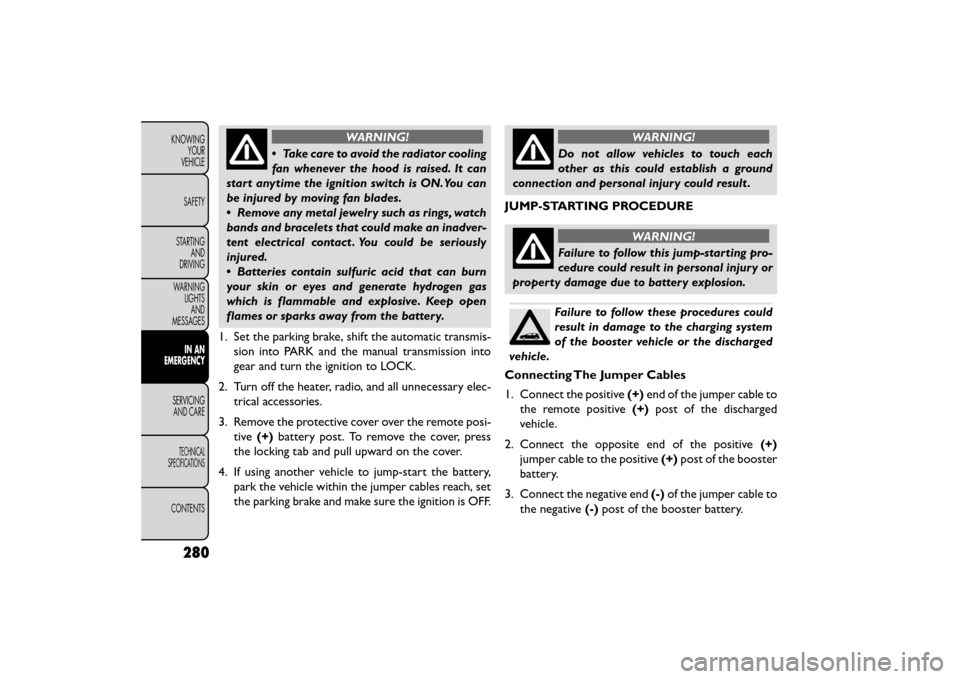 FIAT FREEMONT 2016 1.G Owners Manual WARNING!
• Take care to avoid the radiator cooling
f an

whenever the hood is raised. It can
start anytime the ignition switch is ON.You can
be injured by moving fan blades.
• Remove any metal jew