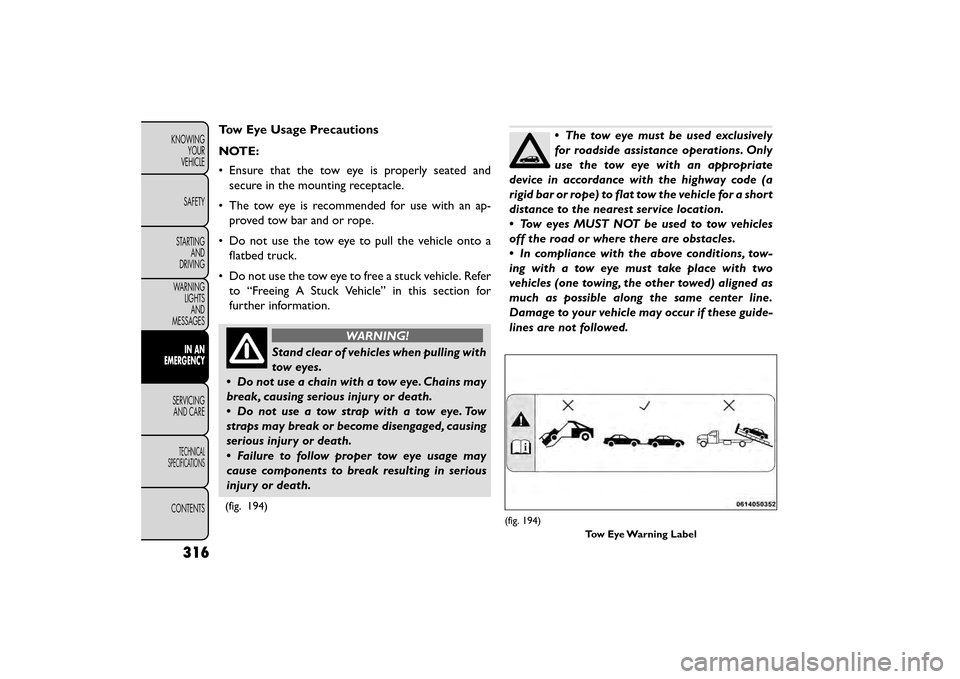 FIAT FREEMONT 2016 1.G Owners Manual Tow Eye Usage Precautions
NOTE:
• Ensure that the tow eye is properly seated andsecure in the mounting receptacle.
• The tow eye is recommended for use with an ap- proved tow bar and or rope.
• 