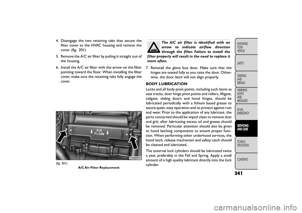 FIAT FREEMONT 2016 1.G Owners Guide 4. Disengage the two retaining tabs that secure thefilter cover to the HVAC housing and remove the
cover. (fig. 201)
5. Remove the A/C air filter by pulling it straight out of the housing.
6. Install 