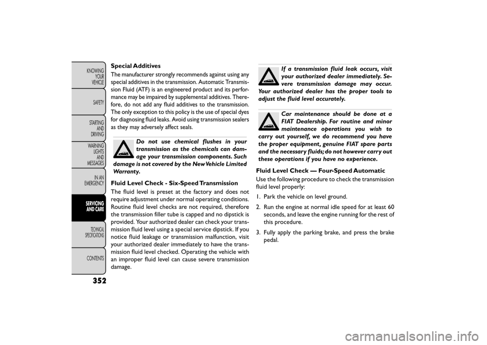 FIAT FREEMONT 2016 1.G Owners Manual Special Additives
The manufacturer strongly recommends against using any
special additives in the transmission. Automatic Transmis-
sion Fluid (ATF) is an engineered product and its perfor-
mance may FIAT FREEMONT 2016 1.G Owners Manual Special Additives
The manufacturer strongly recommends against using any
special additives in the transmission. Automatic Transmis-
sion Fluid (ATF) is an engineered product and its perfor-
mance may