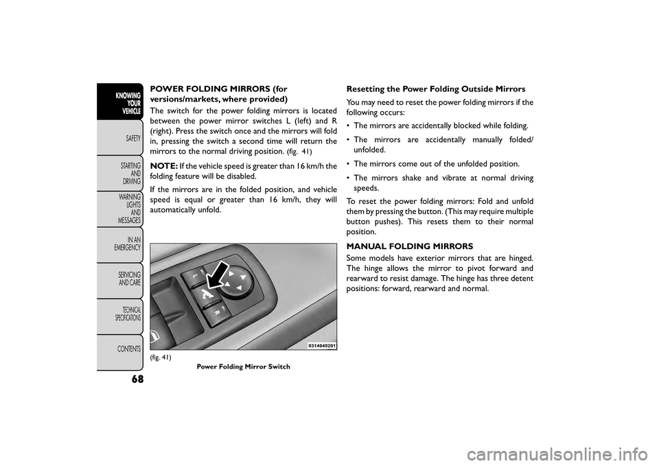 FIAT FREEMONT 2016 1.G Owners Manual POWER FOLDING MIRRORS (for
versions/markets, where provided)
The switch for the power folding mirrors is located
between the power mirror switches L (left) and R
(right). Press the switch once and the