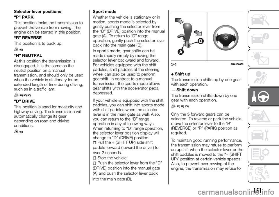FIAT FULLBACK 2016 1.G Owners Manual Selector lever positions
“P” PARK
This position locks the transmission to
prevent the vehicle from moving. The
engine can be started in this position.
“R” REVERSE
This position is to back up.
FIAT FULLBACK 2016 1.G Owners Manual Selector lever positions
“P” PARK
This position locks the transmission to
prevent the vehicle from moving. The
engine can be started in this position.
“R” REVERSE
This position is to back up.