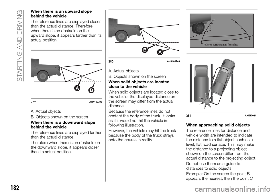 FIAT FULLBACK 2016 1.G Owners Manual When there is an upward slope
behind the vehicle
The reference lines are displayed closer
than the actual distance. Therefore
when there is an obstacle on the
upward slope, it appears farther than its FIAT FULLBACK 2016 1.G Owners Manual When there is an upward slope
behind the vehicle
The reference lines are displayed closer
than the actual distance. Therefore
when there is an obstacle on the
upward slope, it appears farther than its