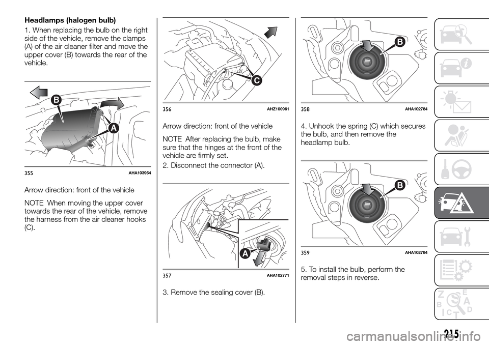 FIAT FULLBACK 2016 1.G Owners Manual Headlamps (halogen bulb)
1. When replacing the bulb on the right
side of the vehicle, remove the clamps
(A) of the air cleaner filter and move the
upper cover (B) towards the rear of the
vehicle.
Arro FIAT FULLBACK 2016 1.G Owners Manual Headlamps (halogen bulb)
1. When replacing the bulb on the right
side of the vehicle, remove the clamps
(A) of the air cleaner filter and move the
upper cover (B) towards the rear of the
vehicle.
Arro