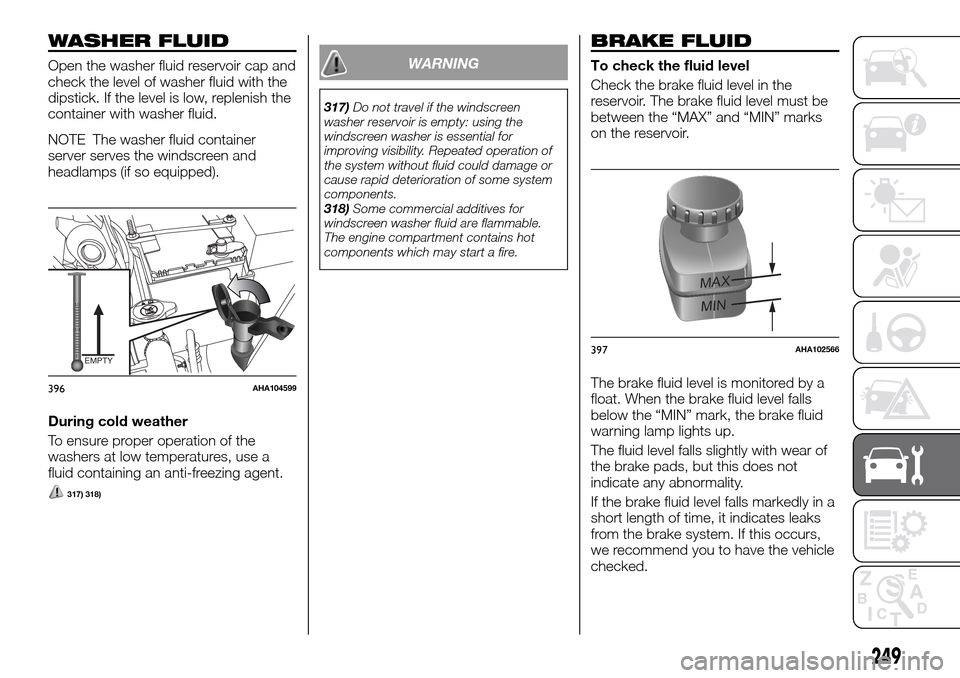 FIAT FULLBACK 2016 1.G Workshop Manual WASHER FLUID
Open the washer fluid reservoir cap and
check the level of washer fluid with the
dipstick. If the level is low, replenish the
container with washer fluid.
NOTE The washer fluid container
