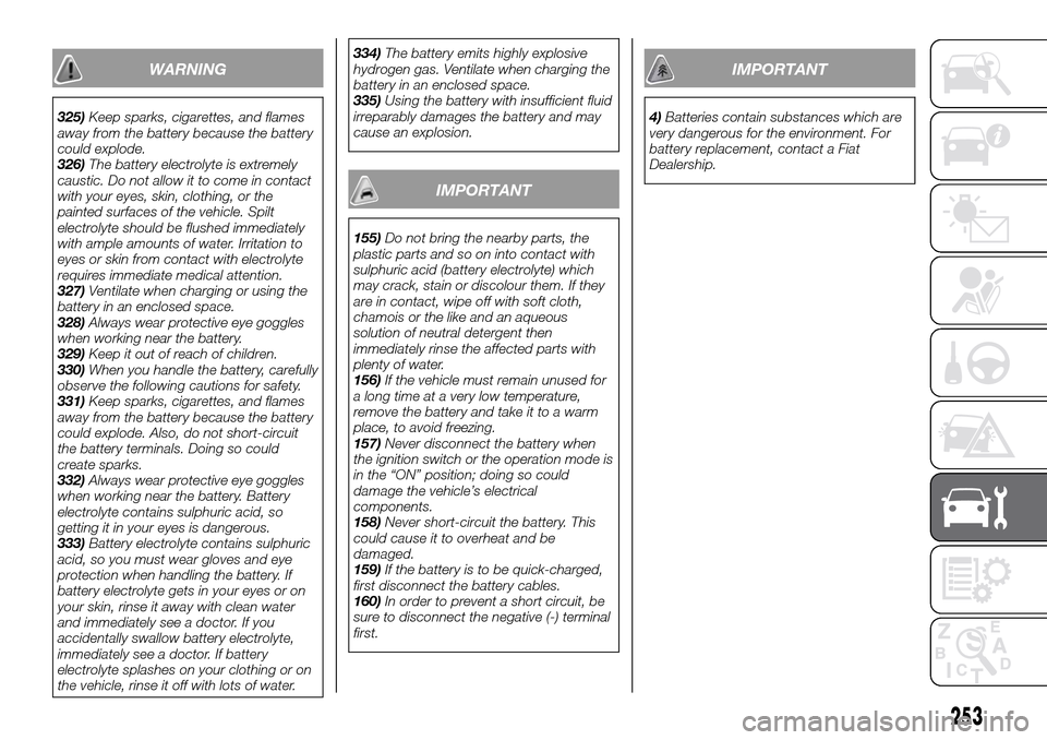 FIAT FULLBACK 2016 1.G Owners Manual WARNING
325)Keep sparks, cigarettes, and flames
away from the battery because the battery
could explode.
326)The battery electrolyte is extremely
caustic. Do not allow it to come in contact
with your 