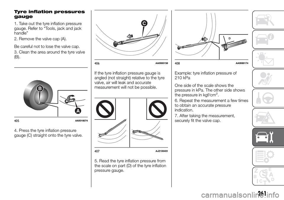 FIAT FULLBACK 2016 1.G Owners Manual Tyre inflation pressures
gauge
1. Take out the tyre inflation pressure
gauge. Refer to “Tools, jack and jack
handle”
2. Remove the valve cap (A).
Be careful not to lose the valve cap.
3. Clean the FIAT FULLBACK 2016 1.G Owners Manual Tyre inflation pressures
gauge
1. Take out the tyre inflation pressure
gauge. Refer to “Tools, jack and jack
handle”
2. Remove the valve cap (A).
Be careful not to lose the valve cap.
3. Clean the