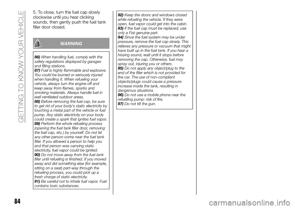 FIAT FULLBACK 2016 1.G Owners Manual 5. To close, turn the fuel cap slowly
clockwise until you hear clicking
sounds, then gently push the fuel tank
filler door closed.
WARNING
86)When handling fuel, comply with the
safety regulations dis