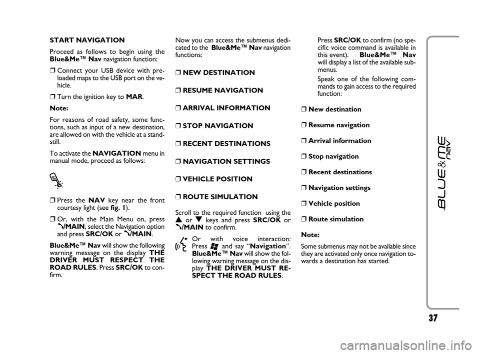 FIAT GRANDE PUNTO 2007 199 / 1.G Blue And Me User Manual 37
START NAVIGATION
Proceed as follows to begin using the
Blue&Me™ Navnavigation function:
❒Connect your USB device with pre-
loaded maps to the USB port on the ve-
hicle.
❒Turn the ignition key FIAT GRANDE PUNTO 2007 199 / 1.G Blue And Me User Manual 37
START NAVIGATION
Proceed as follows to begin using the
Blue&Me™ Navnavigation function:
❒Connect your USB device with pre-
loaded maps to the USB port on the ve-
hicle.
❒Turn the ignition key