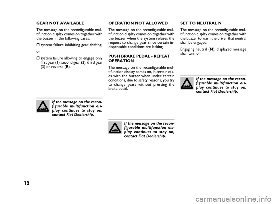 FIAT GRANDE PUNTO 2007 199 / 1.G Dualogic Transmission Manual 12
GEAR NOT AVAILABLE
The message on the reconfigurable mul-
tifunction display comes on together with
the buzzer in the following cases:
❒system failure inhibiting gear shifting;
or
❒system failu