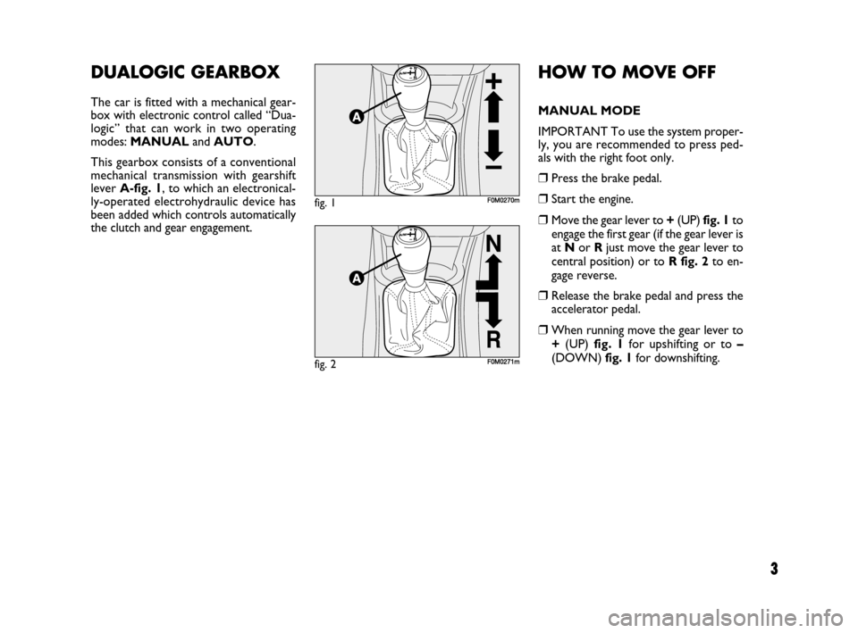 FIAT GRANDE PUNTO 2007 199 / 1.G Dualogic Transmission Manual 3
HOW TO MOVE OFF
MANUAL MODE
IMPORTANT To use the system proper-
ly, you are recommended to press ped-
als with the right foot only.
❒Press the brake pedal.
❒Start the engine.
❒Move the gear le