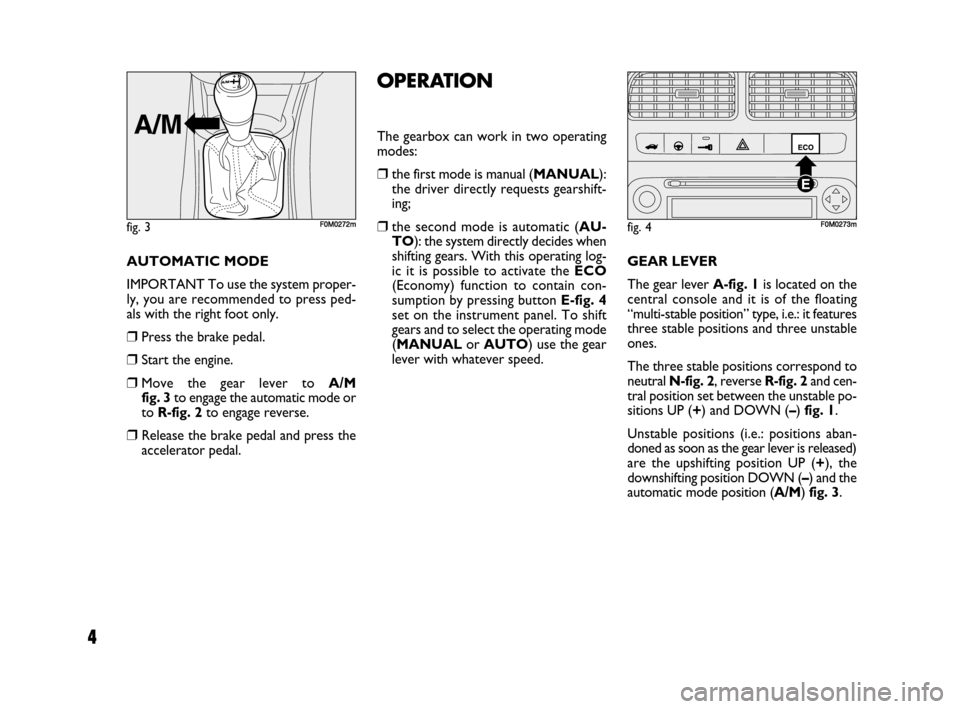 FIAT GRANDE PUNTO 2007 199 / 1.G Dualogic Transmission Manual 4
AUTOMATIC MODE
IMPORTANT To use the system proper-
ly, you are recommended to press ped-
als with the right foot only.
❒Press the brake pedal.
❒Start the engine.
❒Move the gear lever to A/M
f FIAT GRANDE PUNTO 2007 199 / 1.G Dualogic Transmission Manual 4
AUTOMATIC MODE
IMPORTANT To use the system proper-
ly, you are recommended to press ped-
als with the right foot only.
❒Press the brake pedal.
❒Start the engine.
❒Move the gear lever to A/M
f