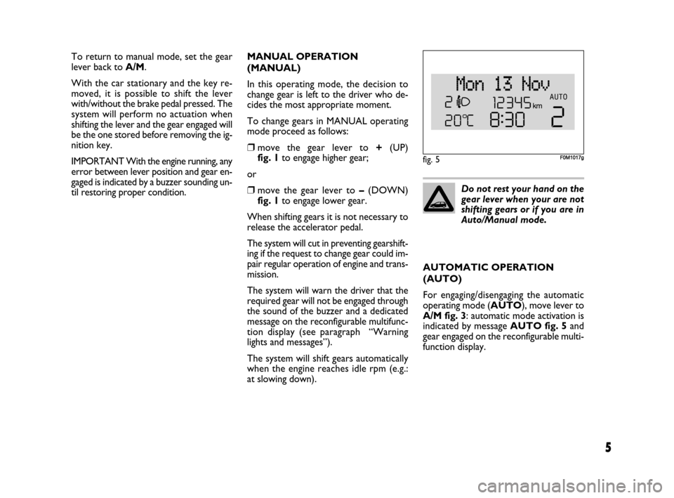 FIAT GRANDE PUNTO 2007 199 / 1.G Dualogic Transmission Manual 5
To return to manual mode, set the gear
lever back to A/M.
With the car stationary and the key re-
moved, it is possible to shift the lever
with/without the brake pedal pressed. The
system will perfo