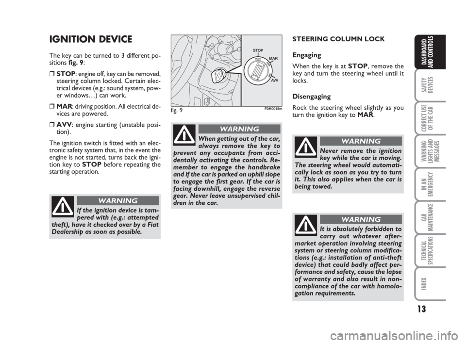 FIAT GRANDE PUNTO 2007 199 / 1.G Owners Manual 13
SAFETY
DEVICES
CORRECT USE
OF THE CAR
WARNING
LIGHTS AND
MESSAGES
IN AN
EMERGENCY
CAR
MAINTENANCE
TECHNICAL
SPECIFICATIONS
INDEX
DASHBOARD
AND CONTROLS
IGNITION DEVICE
The key can be turned to 3 di