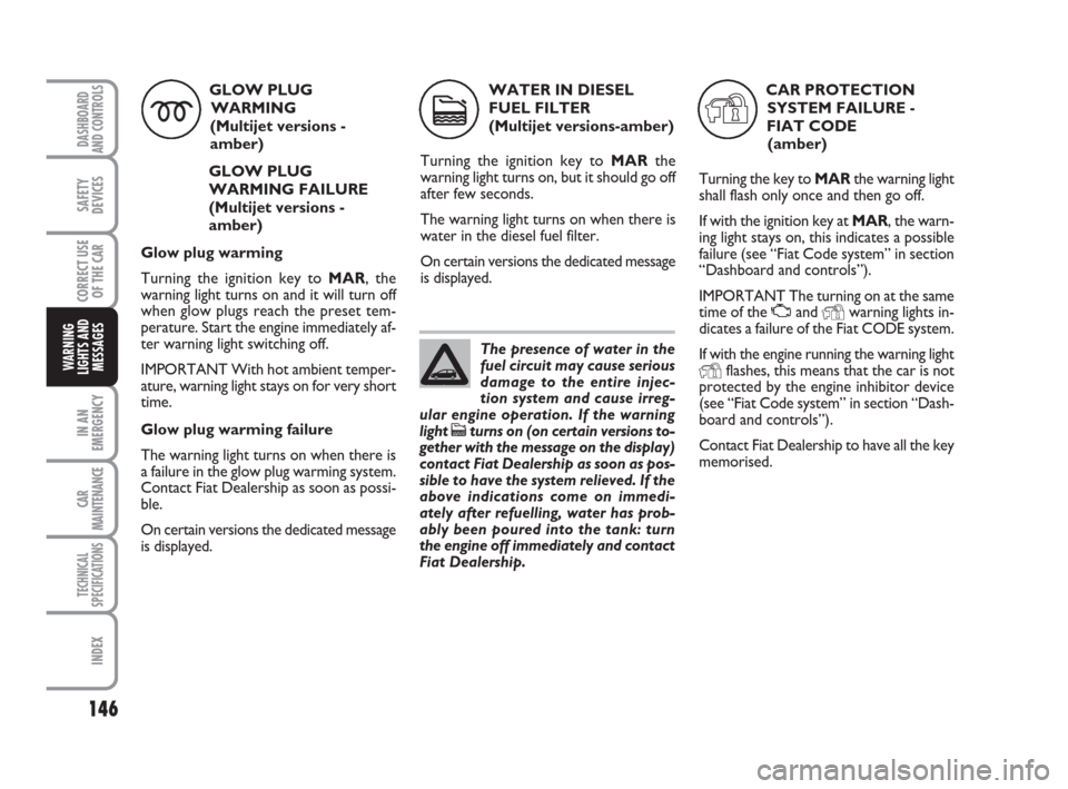FIAT GRANDE PUNTO 2007 199 / 1.G Owners Manual 146
IN AN
EMERGENCY
CAR
MAINTENANCE
TECHNICAL
SPECIFICATIONS
INDEX
DASHBOARD
AND CONTROLS
SAFETY
DEVICES
CORRECT USE
OF THE CAR
WARNING
LIGHTS AND
MESSAGES
GLOW PLUG
WARMING  
(Multijet versions - 
am