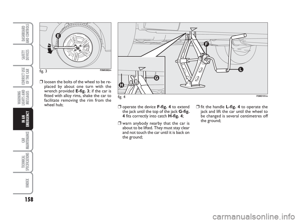 FIAT GRANDE PUNTO 2007 199 / 1.G Owners Manual 158
WARNING
LIGHTS AND
MESSAGES
CAR
MAINTENANCE
TECHNICAL
SPECIFICATIONS
IINDEX
DASHBOARD
AND CONTROLS
SAFETY
DEVICES
CORRECT USE
OF THE CAR
IN AN
EMERGENCY
❒loosen the bolts of the wheel to be re-
