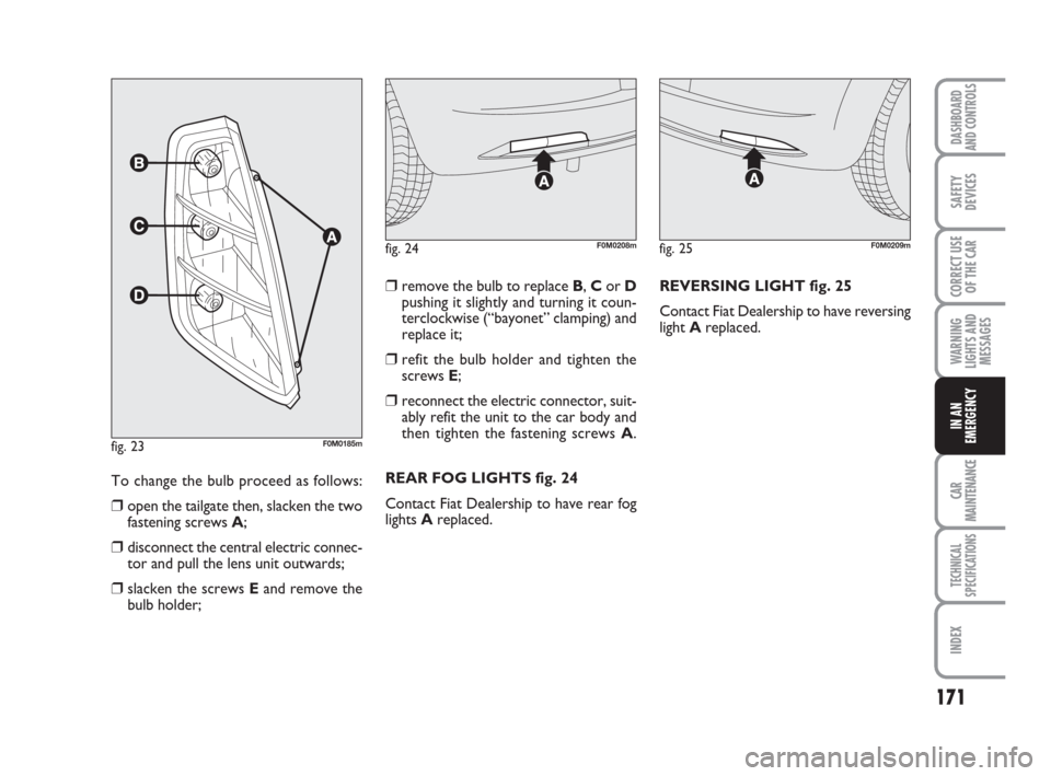 FIAT GRANDE PUNTO 2007 199 / 1.G Owners Manual 171
WARNING
LIGHTS AND
MESSAGES
CAR
MAINTENANCE
TECHNICAL
SPECIFICATIONS
INDEX
DASHBOARD
AND CONTROLS
SAFETY
DEVICES
CORRECT USE
OF THE CAR
IN AN
EMERGENCY
To change the bulb proceed as follows:
❒op