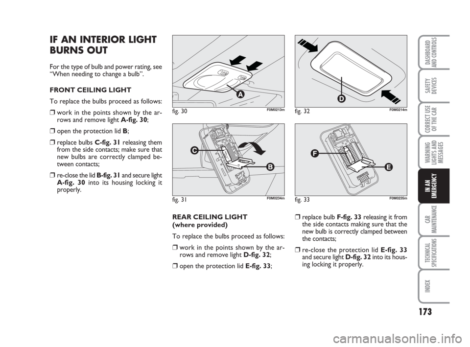 FIAT GRANDE PUNTO 2007 199 / 1.G Owners Manual 173
WARNING
LIGHTS AND
MESSAGES
CAR
MAINTENANCE
TECHNICAL
SPECIFICATIONS
INDEX
DASHBOARD
AND CONTROLS
SAFETY
DEVICES
CORRECT USE
OF THE CAR
IN AN
EMERGENCY
IF AN INTERIOR LIGHT
BURNS OUT
For the type 
