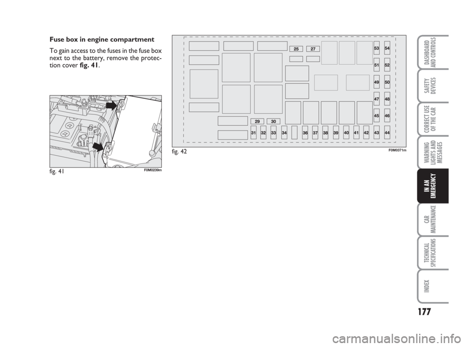 FIAT GRANDE PUNTO 2007 199 / 1.G Owners Manual 177
WARNING
LIGHTS AND
MESSAGES
CAR
MAINTENANCE
TECHNICAL
SPECIFICATIONS
INDEX
DASHBOARD
AND CONTROLS
SAFETY
DEVICES
CORRECT USE
OF THE CAR
IN AN
EMERGENCY
Fuse box in engine compartment
To gain acces