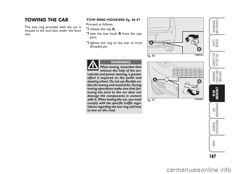 FIAT GRANDE PUNTO 2007 199 / 1.G Owners Manual 187
WARNING
LIGHTS AND
MESSAGES
CAR
MAINTENANCE
TECHNICAL
SPECIFICATIONS
INDEX
DASHBOARD
AND CONTROLS
SAFETY
DEVICES
CORRECT USE
OF THE CAR
IN AN
EMERGENCY
TOWING THE CAR
The tow ring provided with th