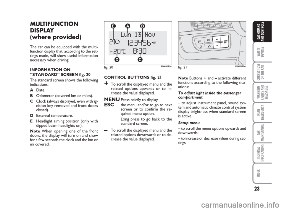 FIAT GRANDE PUNTO 2007 199 / 1.G Owners Manual 23
SAFETY
DEVICES
CORRECT USE
OF THE CAR
WARNING
LIGHTS AND
MESSAGES
IN AN
EMERGENCY
CAR
MAINTENANCE
TECHNICAL
SPECIFICATIONS
INDEX
DASHBOARD
AND CONTROLS
CONTROL BUTTONS fig. 21
+To scroll the displa