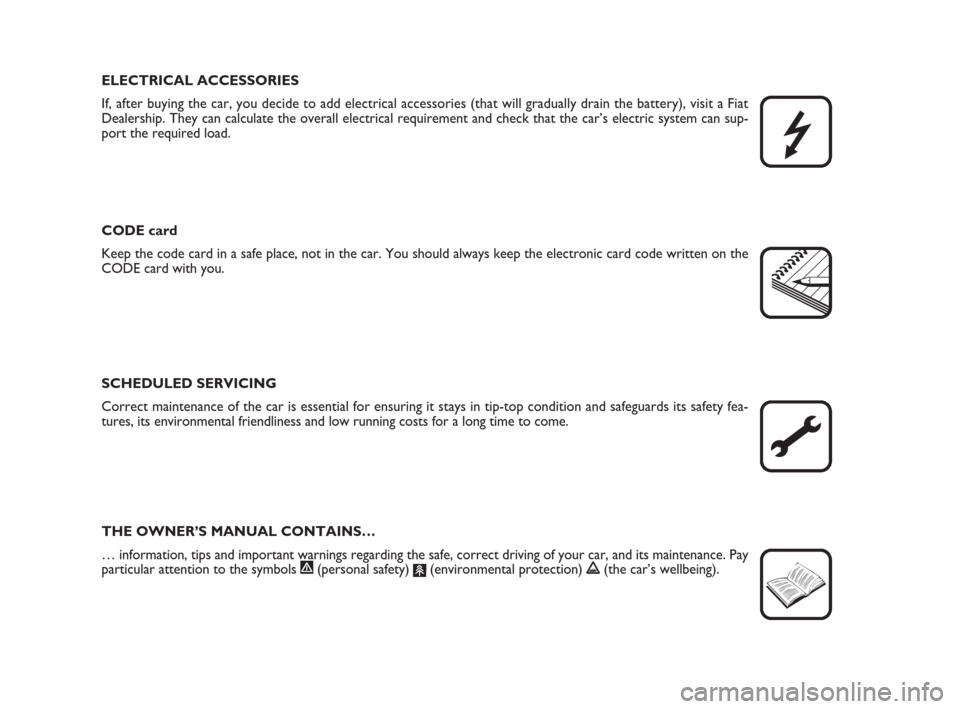 FIAT GRANDE PUNTO 2007 199 / 1.G Owners Manual ELECTRICAL ACCESSORIES
If, after buying the car, you decide to add electrical accessories (that will gradually drain the battery), visit a Fiat
Dealership. They can calculate the overall electrical re