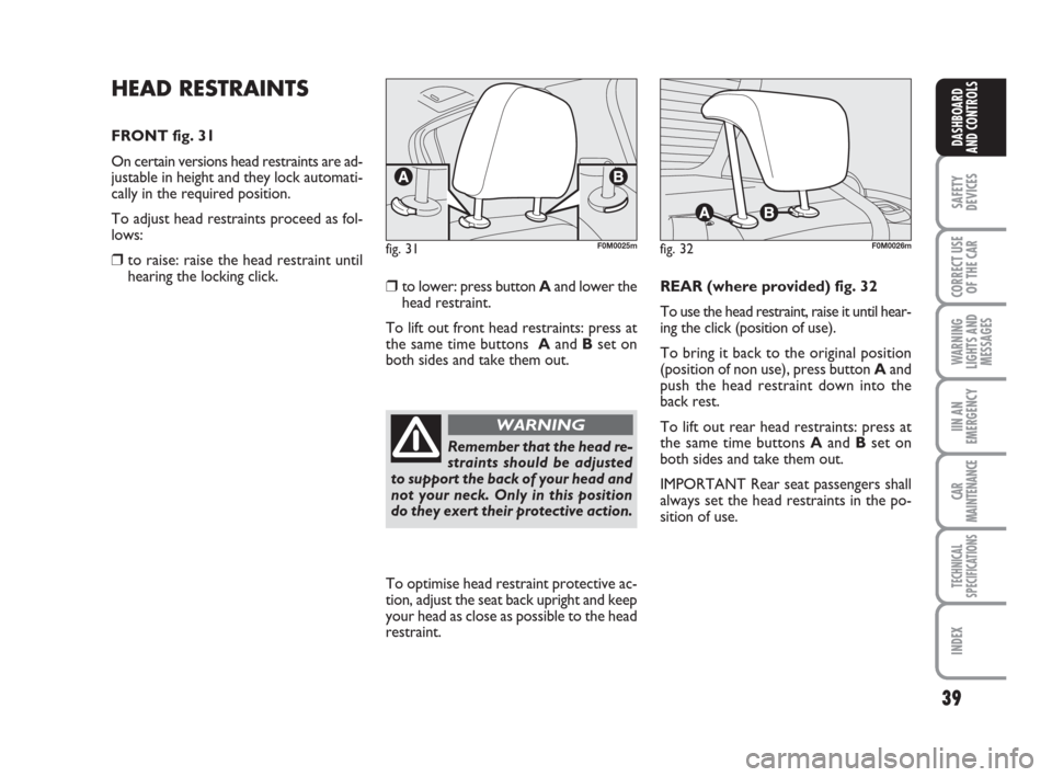 FIAT GRANDE PUNTO 2007 199 / 1.G Owners Manual 39
SAFETY
DEVICES
CORRECT USE
OF THE CAR
WARNING
LIGHTS AND
MESSAGES
IIN AN
EMERGENCY
CAR
MAINTENANCE
TECHNICAL
SPECIFICATIONS
INDEX
DASHBOARD
AND CONTROLS
HEAD RESTRAINTS
FRONT fig. 31
On certain ver