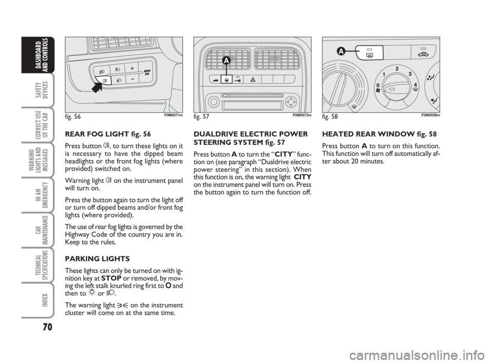 FIAT GRANDE PUNTO 2007 199 / 1.G Owners Manual 70
SAFETY
DEVICES
CORRECT USE
OF THE CAR
WARNING
LIGHTS AND
MESSAGES
IN AN
EMERGENCY
CAR
MAINTENANCE
TECHNICAL
SPECIFICATIONS
INDEX
DASHBOARD
AND CONTROLS
HEATED REAR WINDOW fig. 58
Press button Ato t