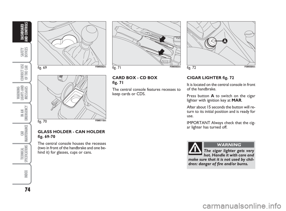 FIAT GRANDE PUNTO 2007 199 / 1.G Owners Manual 74
SAFETY
DEVICES
CORRECT USE
OF THE CAR
WARNING
LIGHTS AND
MESSAGES
IN AN
EMERGENCY
CAR
MAINTENANCE
TECHNICAL
SPECIFICATIONS
INDEX
DASHBOARD
AND CONTROLS
CIGAR LIGHTER fig. 72
It is located on the ce