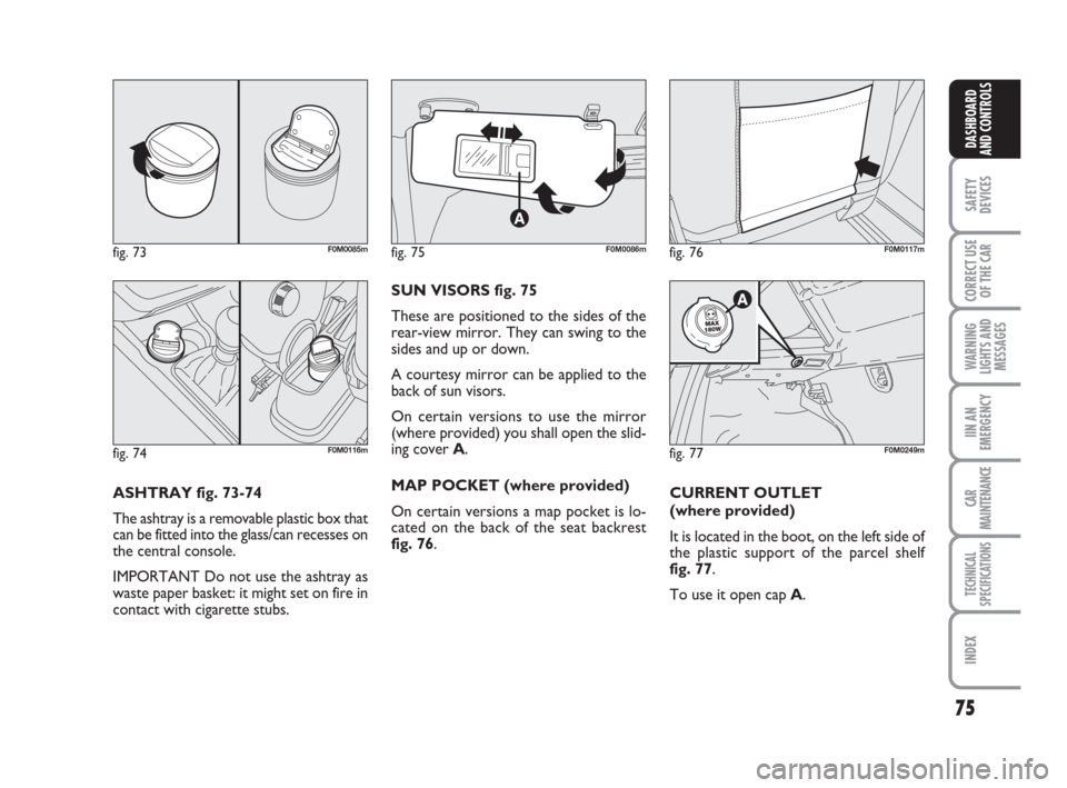 FIAT GRANDE PUNTO 2007 199 / 1.G Owners Manual 75
SAFETY
DEVICES
CORRECT USE
OF THE CAR
WARNING
LIGHTS AND
MESSAGES
IIN AN
EMERGENCY
CAR
MAINTENANCE
TECHNICAL
SPECIFICATIONS
INDEX
DASHBOARD
AND CONTROLS
ASHTRAY fig. 73-74
The ashtray is a removabl