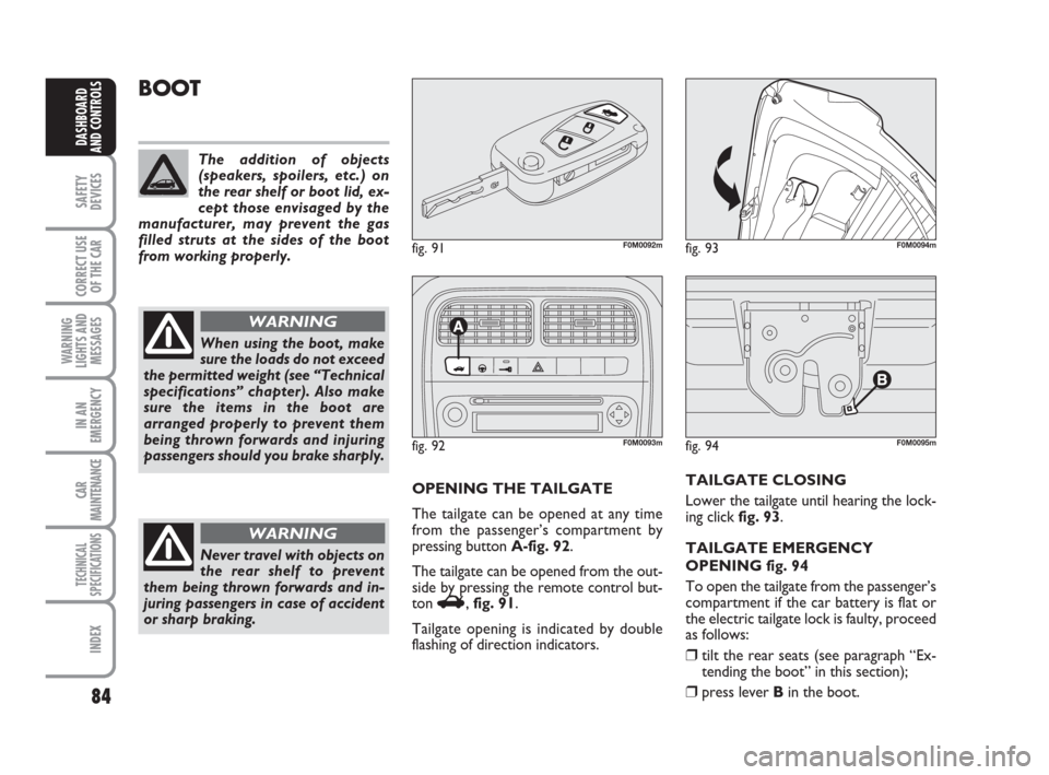 FIAT GRANDE PUNTO 2007 199 / 1.G Manual Online 84
SAFETY
DEVICES
CORRECT USE
OF THE CAR
WARNING
LIGHTS AND
MESSAGES
IN AN
EMERGENCY
CAR
MAINTENANCE
TECHNICAL
SPECIFICATIONS
INDEX
DASHBOARD
AND CONTROLS
fig. 94F0M0095m
BOOT
OPENING THE TAILGATE
The FIAT GRANDE PUNTO 2007 199 / 1.G Manual Online 84
SAFETY
DEVICES
CORRECT USE
OF THE CAR
WARNING
LIGHTS AND
MESSAGES
IN AN
EMERGENCY
CAR
MAINTENANCE
TECHNICAL
SPECIFICATIONS
INDEX
DASHBOARD
AND CONTROLS
fig. 94F0M0095m
BOOT
OPENING THE TAILGATE
The