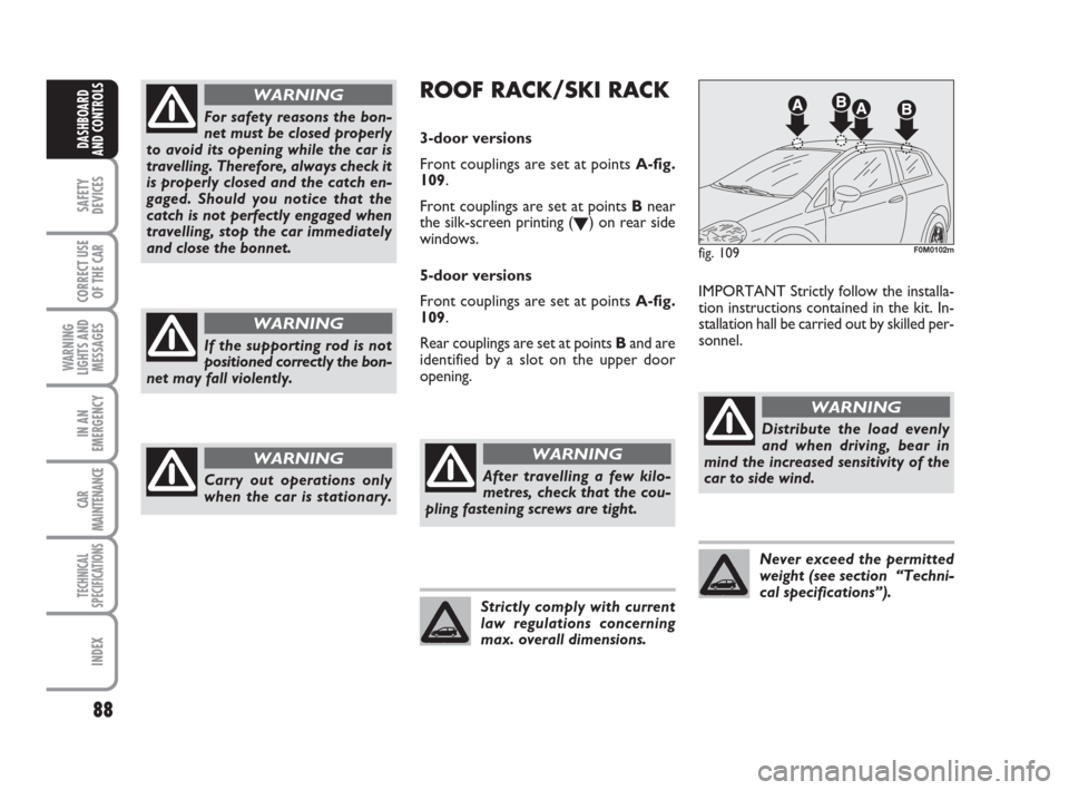 FIAT GRANDE PUNTO 2007 199 / 1.G Owners Manual 88
SAFETY
DEVICES
CORRECT USE
OF THE CAR
WARNING
LIGHTS AND
MESSAGES
IN AN
EMERGENCY
CAR
MAINTENANCE
TECHNICAL
SPECIFICATIONS
INDEX
DASHBOARD
AND CONTROLS
For safety reasons the bon-
net must be close