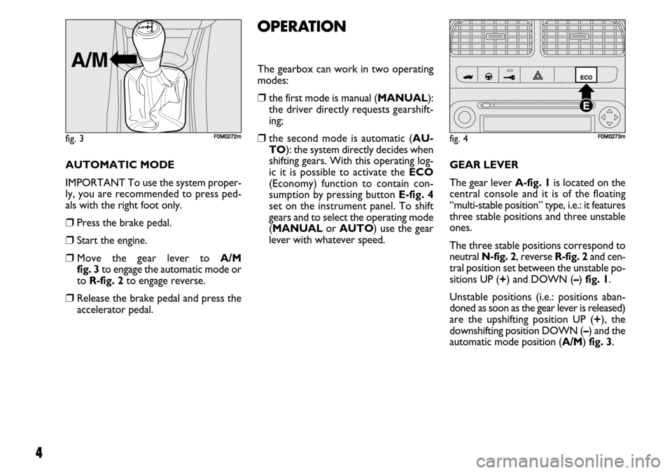 FIAT GRANDE PUNTO 2008 199 / 1.G Dualogic Transmission Manual 4
AUTOMATIC MODE
IMPORTANT To use the system proper-
ly, you are recommended to press ped-
als with the right foot only.
❒Press the brake pedal.
❒Start the engine.
❒Move the gear lever to A/M 
f